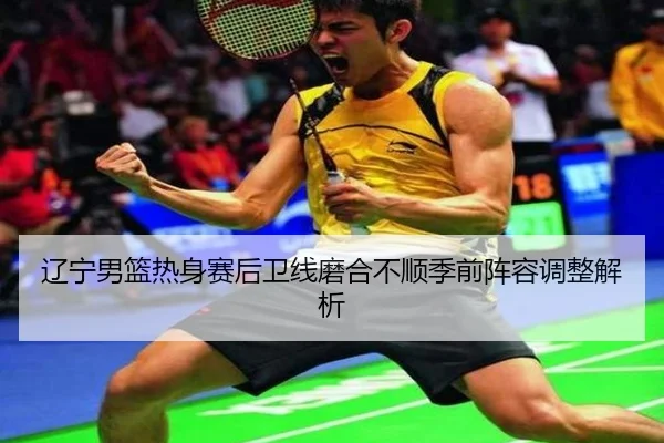 辽宁男篮热身赛后卫线磨合不顺季前阵容调整解析