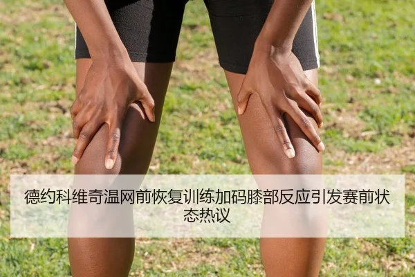 德约科维奇温网前恢复训练加码膝部反应引发赛前状态热议
