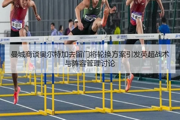 曼城商谈奥尔特加去留门将轮换方案引发英超战术与阵容管理讨论