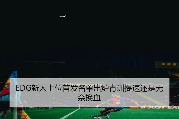 EDG新人上位首发名单出炉青训提速还是无奈换血