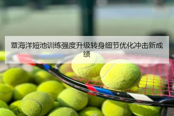 覃海洋短池训练强度升级转身细节优化冲击新成绩