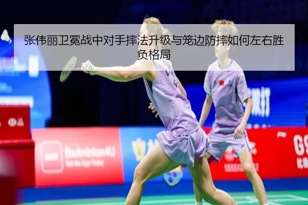 张伟丽卫冕战中对手摔法升级与笼边防摔如何左右胜负格局