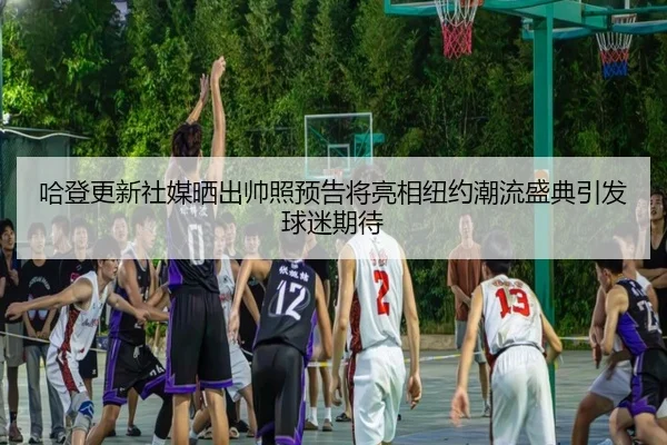 哈登更新社媒晒出帅照预告将亮相纽约潮流盛典引发球迷期待