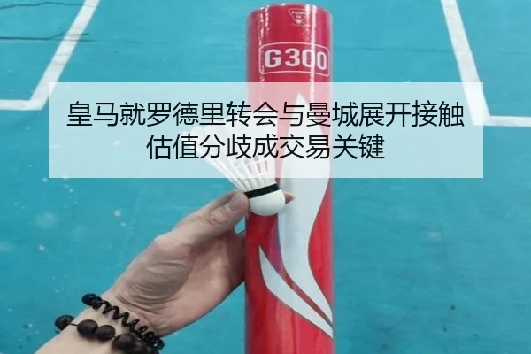 皇马就罗德里转会与曼城展开接触 估值分歧成交易关键
