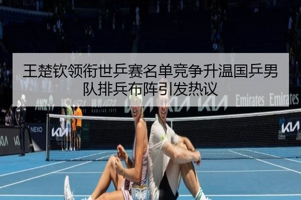 王楚钦领衔世乒赛名单竞争升温国乒男队排兵布阵引发热议