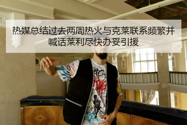 热媒总结过去两周热火与克莱联系频繁并喊话莱利尽快办妥引援 | bet365app