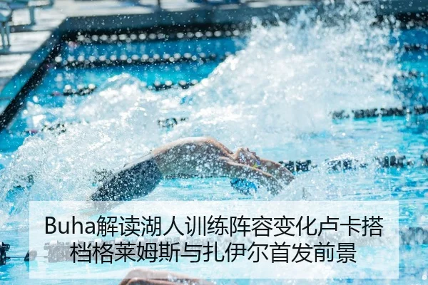 Buha解读湖人训练阵容变化卢卡搭档格莱姆斯与扎伊尔首发前景（bet365app）
