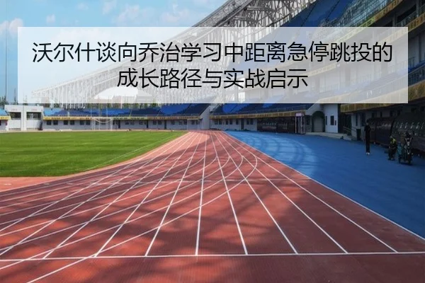 沃尔什谈向乔治学习中距离急停跳投的成长路径与实战启示 - bet365app